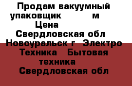 Продам вакуумный упаковщик Redmond м021 › Цена ­ 4 000 - Свердловская обл., Новоуральск г. Электро-Техника » Бытовая техника   . Свердловская обл.